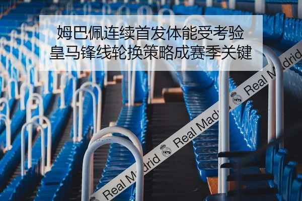 姆巴佩连续首发体能受考验 皇马锋线轮换策略成赛季关键